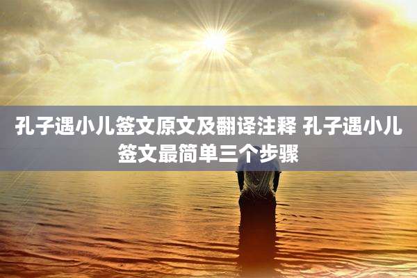 孔子遇小儿签文原文及翻译注释 孔子遇小儿签文最简单三个步骤