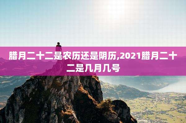 腊月二十二是农历还是阴历,2021腊月二十二是几月几号