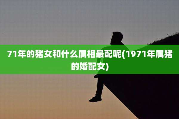 71年的猪女和什么属相最配呢(1971年属猪的婚配女)