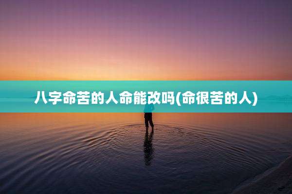 八字命苦的人命能改吗(命很苦的人)