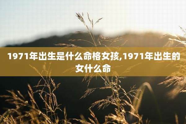 1971年出生是什么命格女孩,1971年出生的女什么命