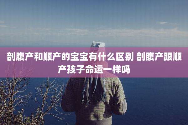 剖腹产和顺产的宝宝有什么区别 剖腹产跟顺产孩子命运一样吗