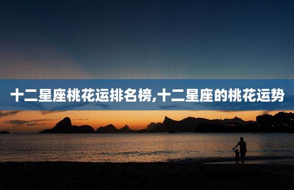 十二星座桃花运排名榜,十二星座的桃花运势