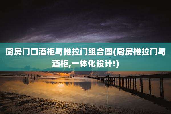 厨房门口酒柜与推拉门组合图(厨房推拉门与酒柜,一体化设计!)