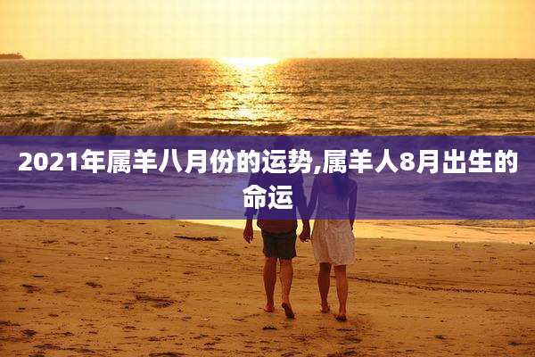 2021年属羊八月份的运势,属羊人8月出生的命运
