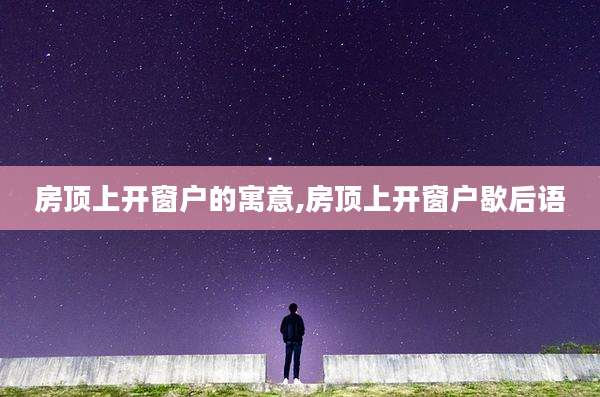 房顶上开窗户的寓意,房顶上开窗户歇后语