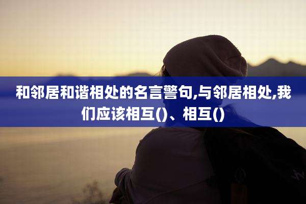 和邻居和谐相处的名言警句,与邻居相处,我们应该相互()、相互()