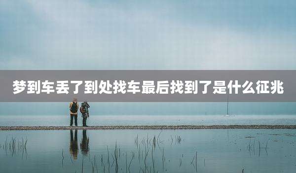 梦到车丢了到处找车最后找到了是什么征兆