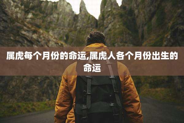 属虎每个月份的命运,属虎人各个月份出生的命运