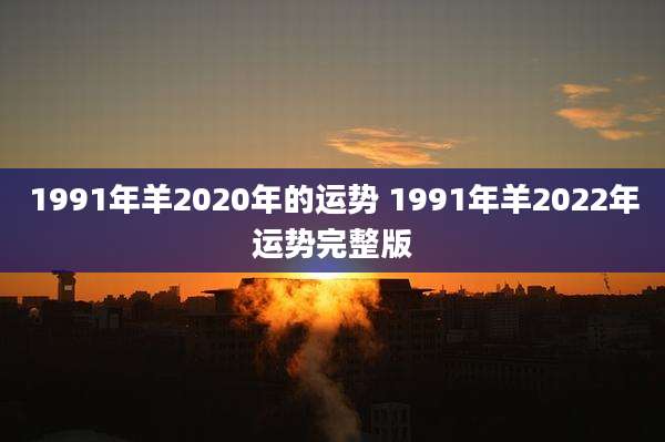 1991年羊2020年的运势 1991年羊2022年运势完整版