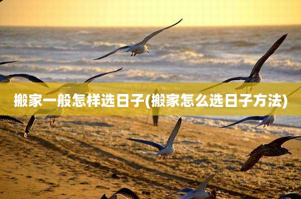 搬家一般怎样选日子(搬家怎么选日子方法)
