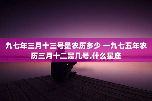 九七年三月十三号是农历多少 一九七五年农历三月十二是几号,什么星座