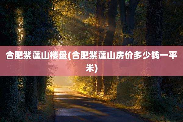 合肥紫蓬山楼盘(合肥紫蓬山房价多少钱一平米)
