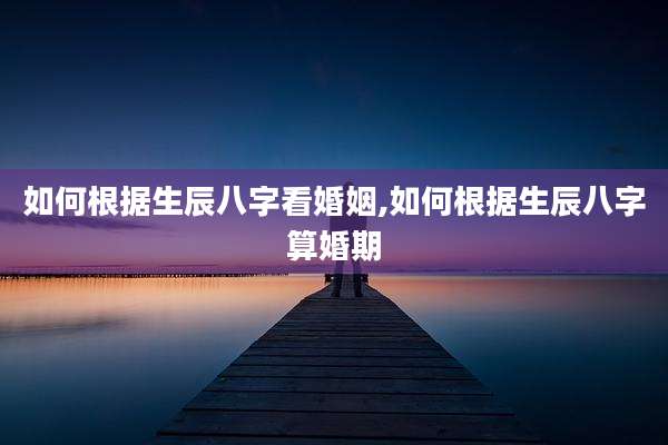 如何根据生辰八字看婚姻,如何根据生辰八字算婚期