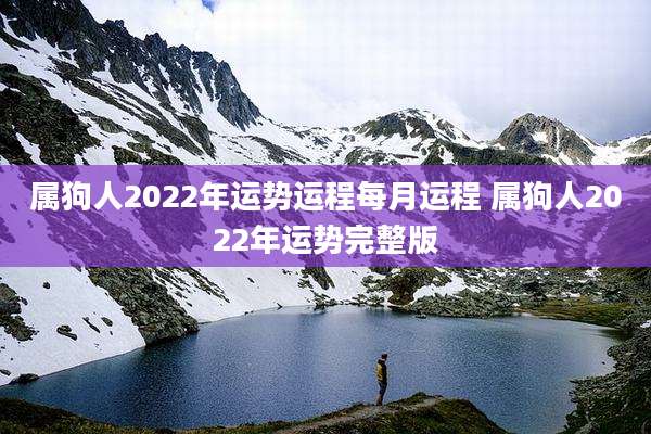 属狗人2022年运势运程每月运程 属狗人2022年运势完整版