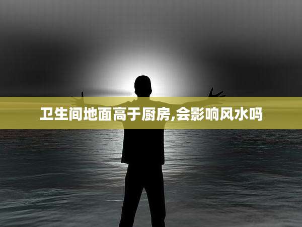 卫生间地面高于厨房,会影响风水吗