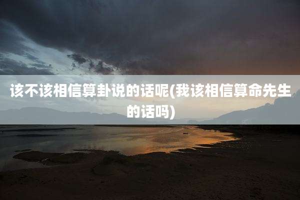 该不该相信算卦说的话呢(我该相信算命先生的话吗)