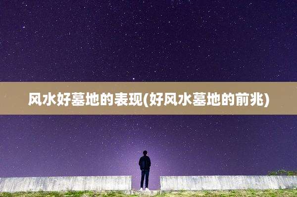 风水好墓地的表现(好风水墓地的前兆)