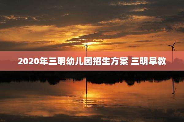 2020年三明幼儿园招生方案 三明早教