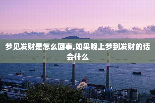 梦见发财是怎么回事,如果晚上梦到发财的话会什么