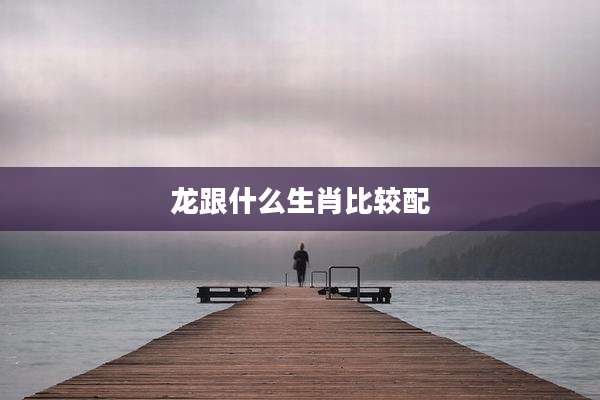 龙跟什么生肖比较配