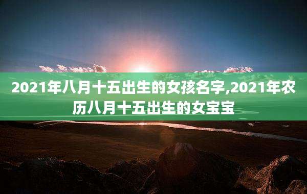 2021年八月十五出生的女孩名字,2021年农历八月十五出生的女宝宝