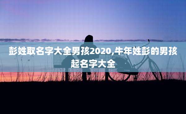 彭姓取名字大全男孩2020,牛年姓彭的男孩起名字大全