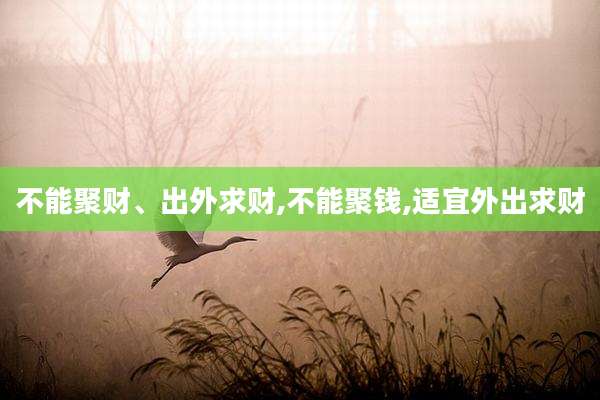 不能聚财、出外求财,不能聚钱,适宜外出求财