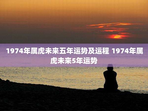 1974年属虎未来五年运势及运程 1974年属虎未来5年运势