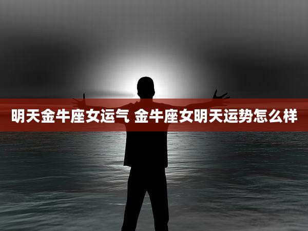 明天金牛座女运气 金牛座女明天运势怎么样
