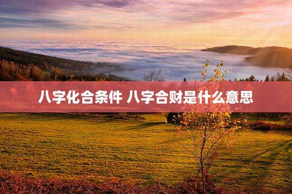 八字化合条件 八字合财是什么意思