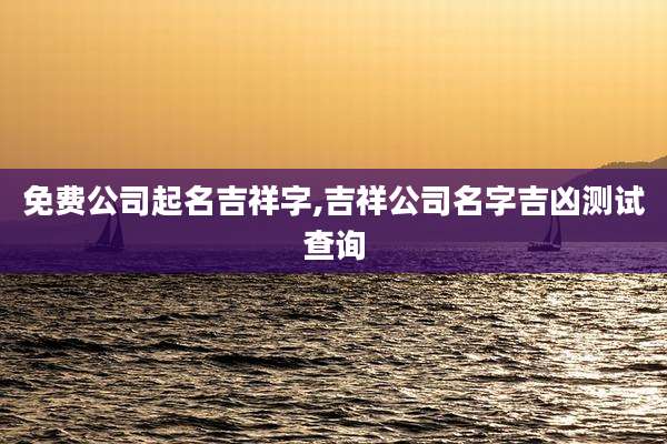 免费公司起名吉祥字,吉祥公司名字吉凶测试查询