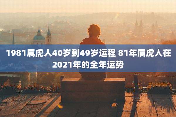 1981属虎人40岁到49岁运程 81年属虎人在2021年的全年运势
