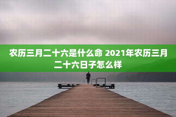 农历三月二十六是什么命 2021年农历三月二十六日子怎么样