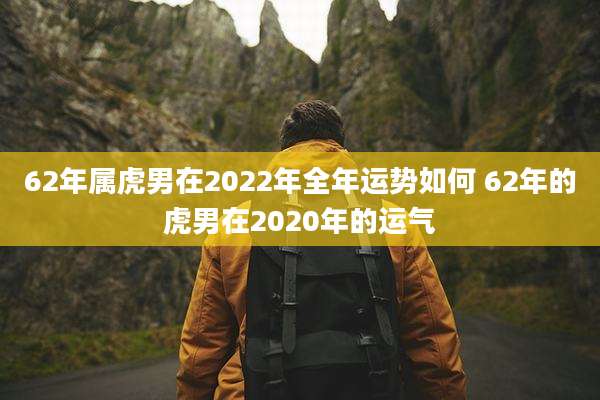 62年属虎男在2022年全年运势如何 62年的虎男在2020年的运气
