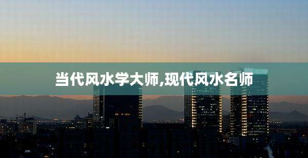 当代风水学大师,现代风水名师
