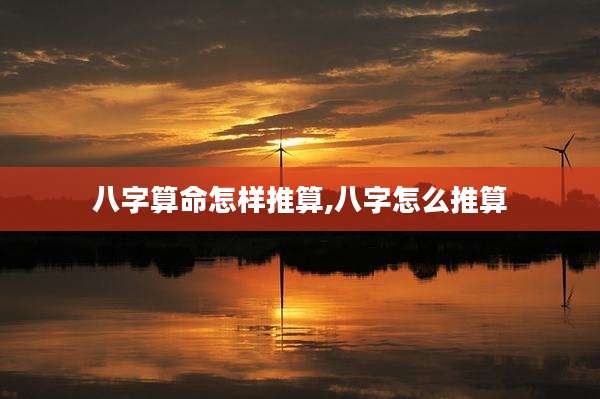 八字算命怎样推算,八字怎么推算