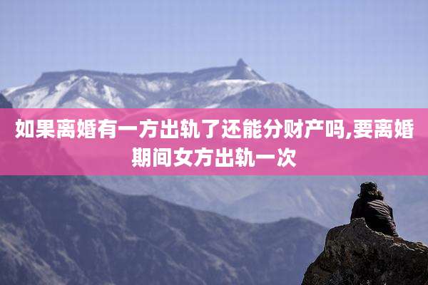 如果离婚有一方出轨了还能分财产吗,要离婚期间女方出轨一次