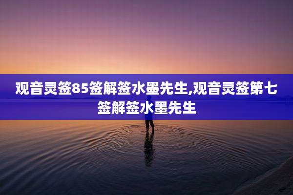 观音灵签85签解签水墨先生,观音灵签第七签解签水墨先生
