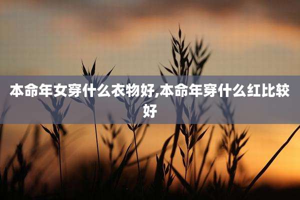 本命年女穿什么衣物好,本命年穿什么红比较好