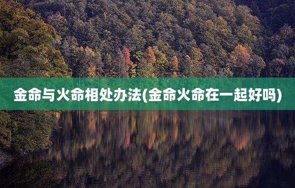 金命与火命相处办法(金命火命在一起好吗)
