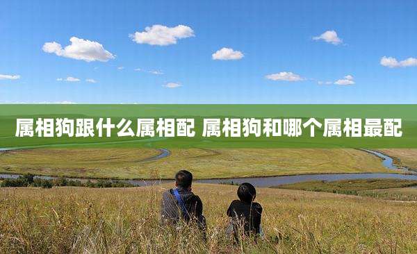 属相狗跟什么属相配 属相狗和哪个属相最配