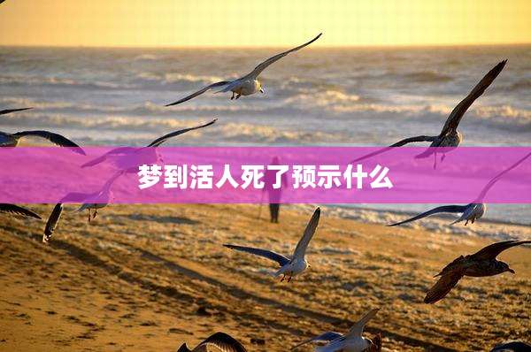 梦到活人死了预示什么