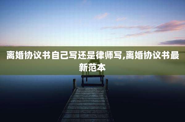 离婚协议书自己写还是律师写,离婚协议书最新范本