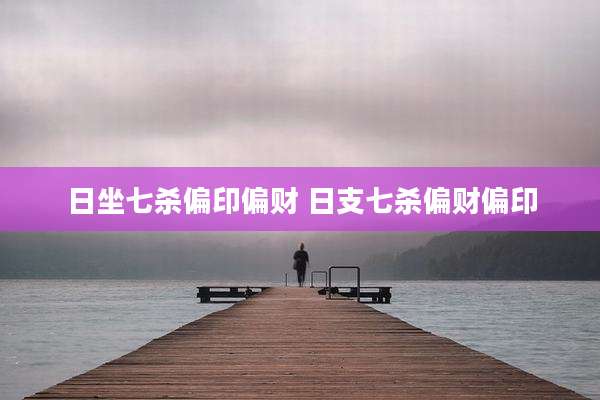 日坐七杀偏印偏财 日支七杀偏财偏印