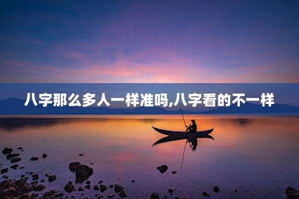 八字那么多人一样准吗,八字看的不一样