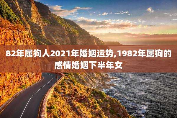 82年属狗人2021年婚姻运势,1982年属狗的感情婚姻下半年女