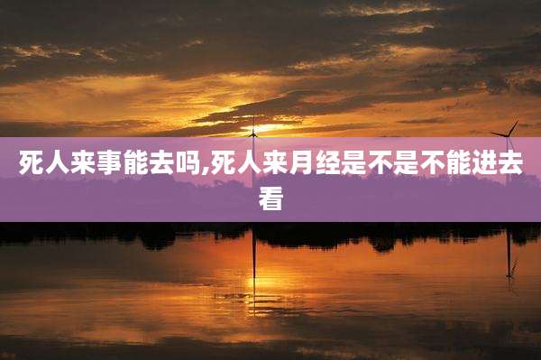 死人来事能去吗,死人来月经是不是不能进去看