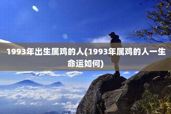 1993年出生属鸡的人(1993年属鸡的人一生命运如何)