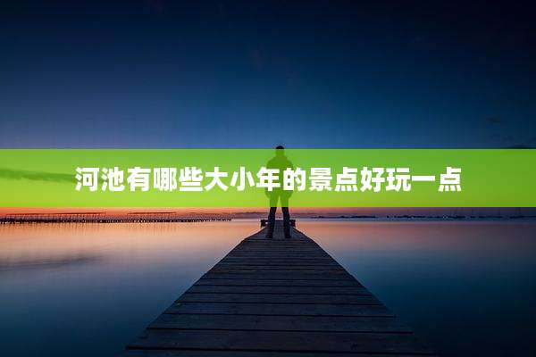 河池有哪些大小年的景点好玩一点